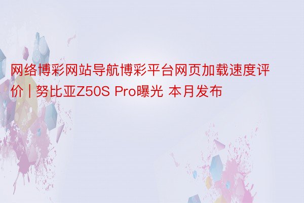 网络博彩网站导航博彩平台网页加载速度评价 | 努比亚Z50S Pro曝光 本月发布