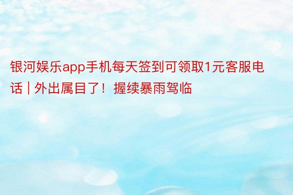 银河娱乐app手机每天签到可领取1元客服电话 | 外出属目了！握续暴雨驾临