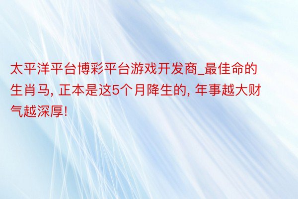 太平洋平台博彩平台游戏开发商_最佳命的生肖马, 正本是这5个月降生的, 年事越大财气越深厚!