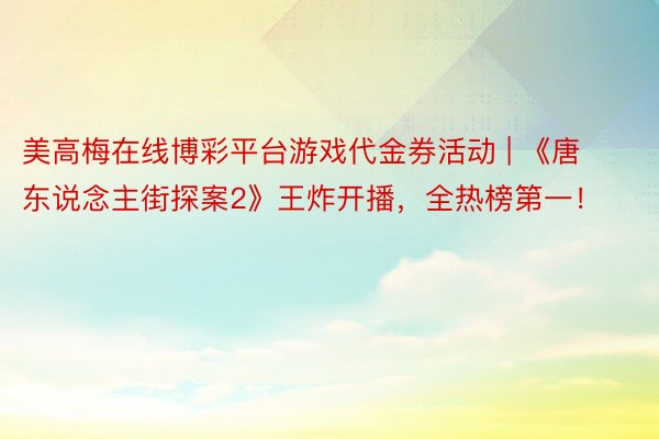 美高梅在线博彩平台游戏代金券活动 | 《唐东说念主街探案2》王炸开播，全热榜第一！