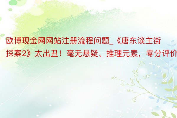 欧博现金网网站注册流程问题_《唐东谈主街探案2》太出丑！毫无悬疑、推理元素，零分评价！