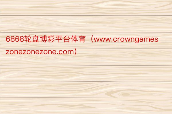 6868轮盘博彩平台体育（www.crowngameszonezonezone.com）