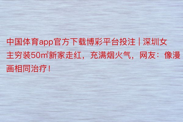 中国体育app官方下载博彩平台投注 | 深圳女主穷装50㎡新家走红，充满烟火气，网友：像漫画相同治疗！