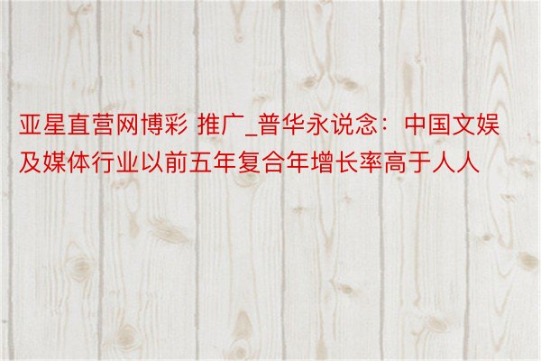 亚星直营网博彩 推广_普华永说念：中国文娱及媒体行业以前五年复合年增长率高于人人