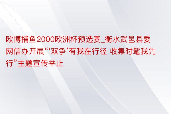 欧博捕鱼2000欧洲杯预选赛_衡水武邑县委网信办开展“‘双争’有我在行径 收集时髦我先行”主题宣传举止