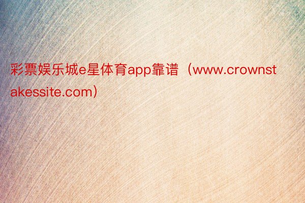 彩票娱乐城e星体育app靠谱（www.crownstakessite.com）