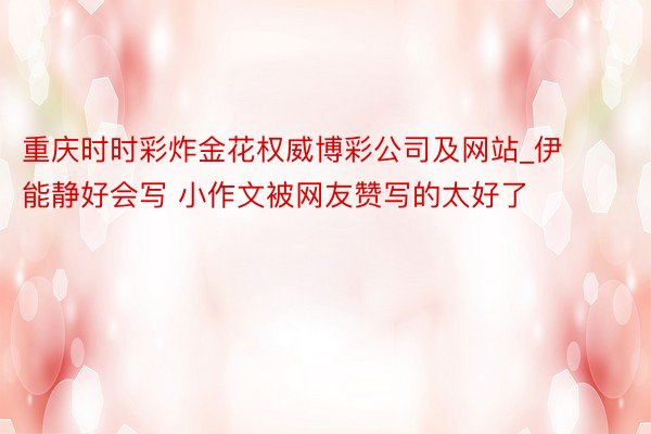 重庆时时彩炸金花权威博彩公司及网站_伊能静好会写 小作文被网友赞写的太好了