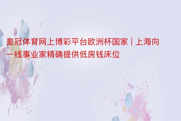 皇冠体育网上博彩平台欧洲杯国家 | 上海向一线事业家精确提供低房钱床位
