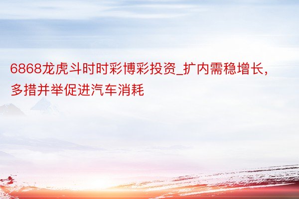 6868龙虎斗时时彩博彩投资_扩内需稳增长，多措并举促进汽车消耗