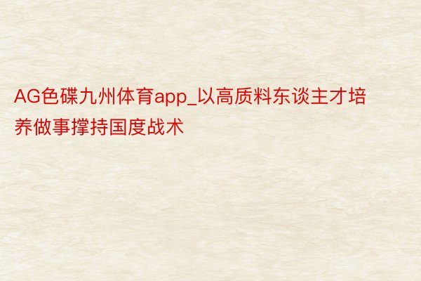 AG色碟九州体育app_以高质料东谈主才培养做事撑持国度战术