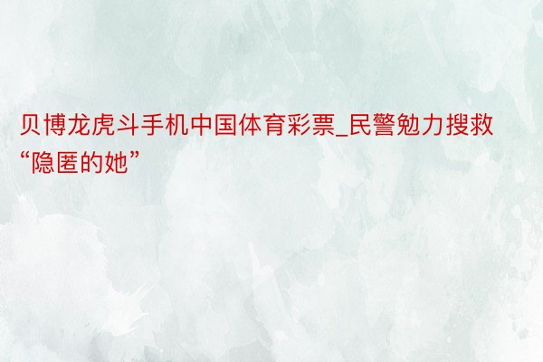贝博龙虎斗手机中国体育彩票_民警勉力搜救“隐匿的她”