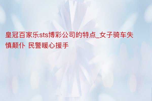 皇冠百家乐sts博彩公司的特点_女子骑车失慎颠仆 民警暖心援手