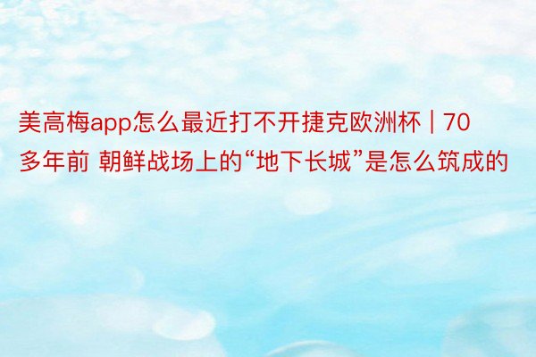美高梅app怎么最近打不开捷克欧洲杯 | 70多年前 朝鲜战场上的“地下长城”是怎么筑成的