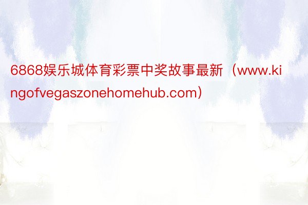 6868娱乐城体育彩票中奖故事最新（www.kingofvegaszonehomehub.com）