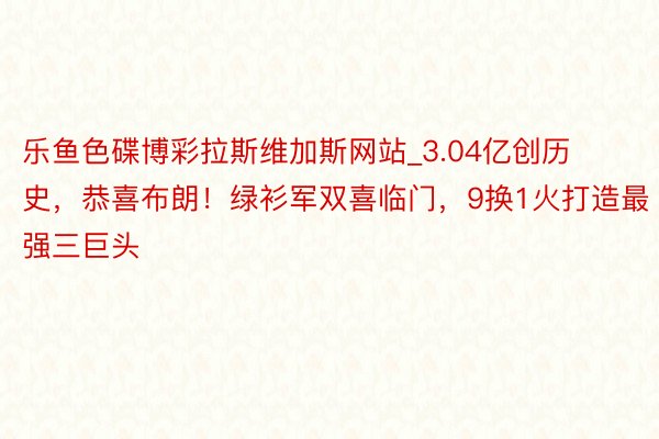 乐鱼色碟博彩拉斯维加斯网站_3.04亿创历史，恭喜布朗！绿衫军双喜临门，9换1火打造最强三巨头