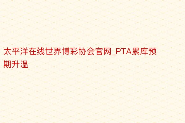 太平洋在线世界博彩协会官网_PTA累库预期升温