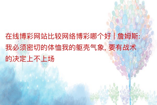 在线博彩网站比较网络博彩哪个好 | 詹姆斯: 我必须密切的体恤我的躯壳气象, 要有战术的决定上不上场