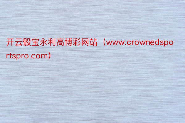 开云骰宝永利高博彩网站（www.crownedsportspro.com）