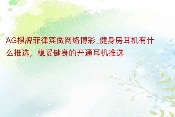AG棋牌菲律宾做网络博彩_健身房耳机有什么推选，稳妥健身的开通耳机推选