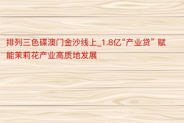 排列三色碟澳门金沙线上_1.8亿“产业贷” 赋能茉莉花产业高质地发展