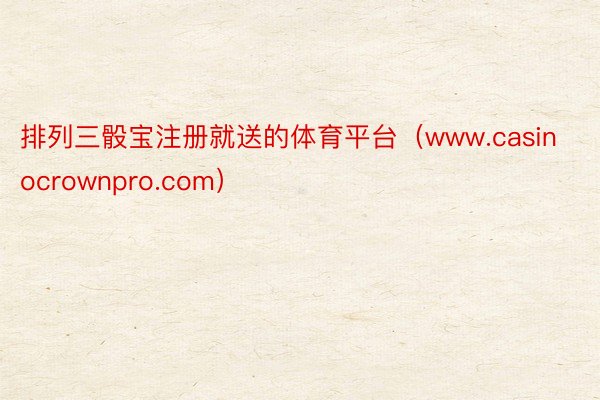 排列三骰宝注册就送的体育平台（www.casinocrownpro.com）