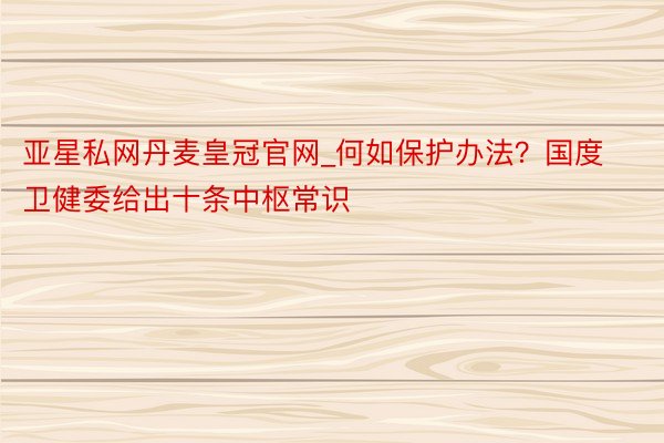 亚星私网丹麦皇冠官网_何如保护办法？国度卫健委给出十条中枢常识