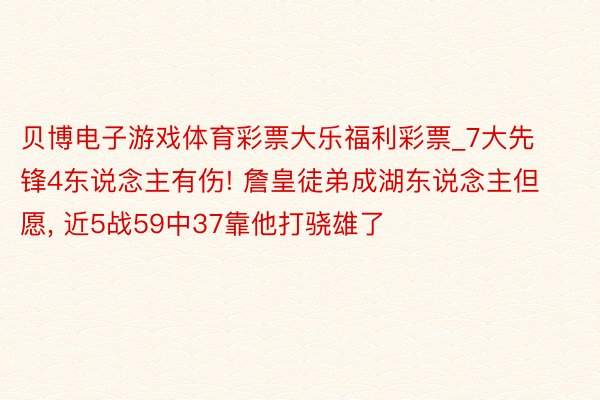 贝博电子游戏体育彩票大乐福利彩票_7大先锋4东说念主有伤! 詹皇徒弟成湖东说念主但愿, 近5战59中37靠他打骁雄了