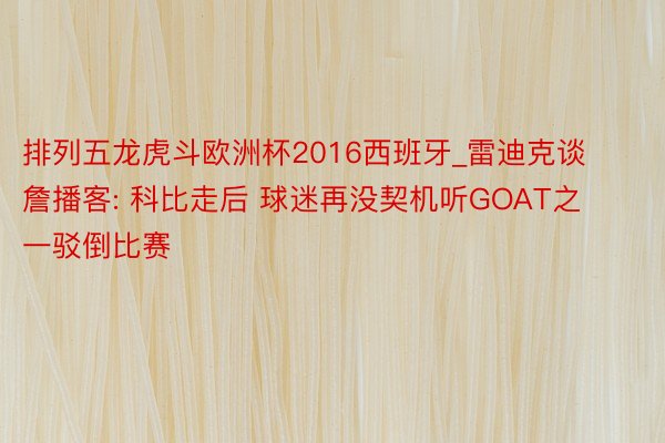 排列五龙虎斗欧洲杯2016西班牙_雷迪克谈詹播客: 科比走后 球迷再没契机听GOAT之一驳倒比赛