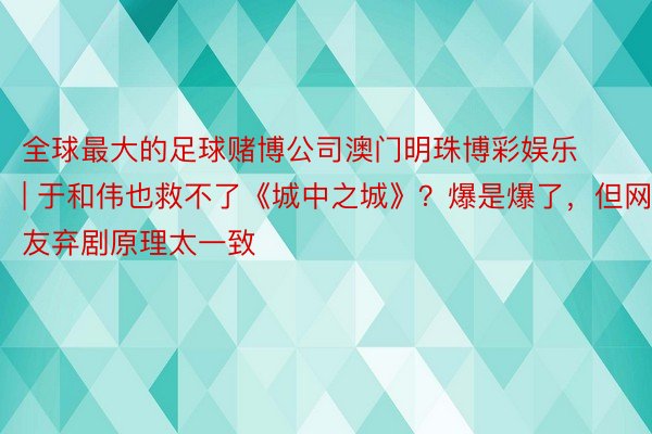 全球最大的足球赌博公司澳门明珠博彩娱乐 | 于和伟也救不了《城中之城》？爆是爆了，但网友弃剧原理太一致