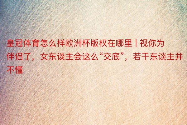 皇冠体育怎么样欧洲杯版权在哪里 | 视你为伴侣了，女东谈主会这么“交底”，若干东谈主并不懂