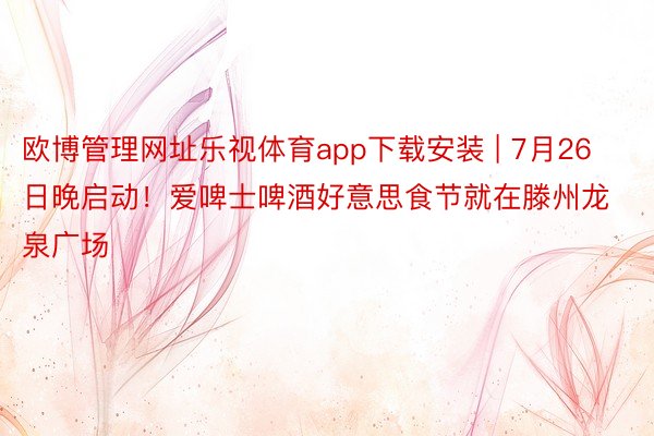 欧博管理网址乐视体育app下载安装 | 7月26日晚启动！爱啤士啤酒好意思食节就在滕州龙泉广场