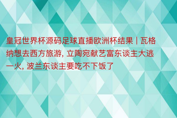 皇冠世界杯源码足球直播欧洲杯结果 | 瓦格纳想去西方旅游, 立陶宛献艺富东谈主大逃一火, 波兰东谈主要吃不下饭了