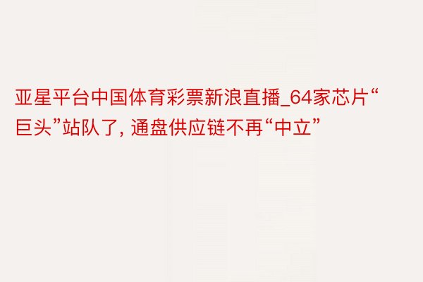 亚星平台中国体育彩票新浪直播_64家芯片“巨头”站队了, 通盘供应链不再“中立”