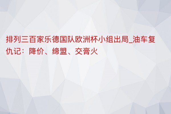 排列三百家乐德国队欧洲杯小组出局_油车复仇记：降价、缔盟、交膏火