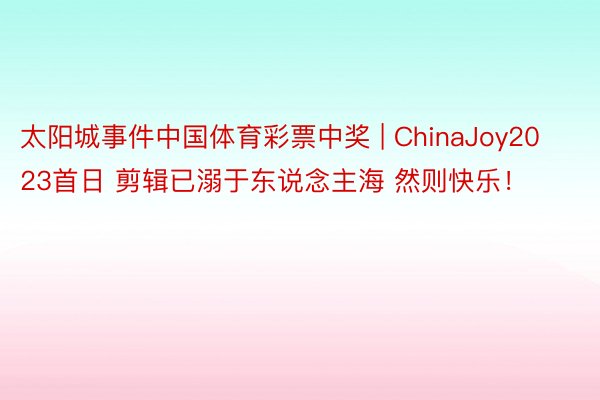太阳城事件中国体育彩票中奖 | ChinaJoy2023首日 剪辑已溺于东说念主海 然则快乐！