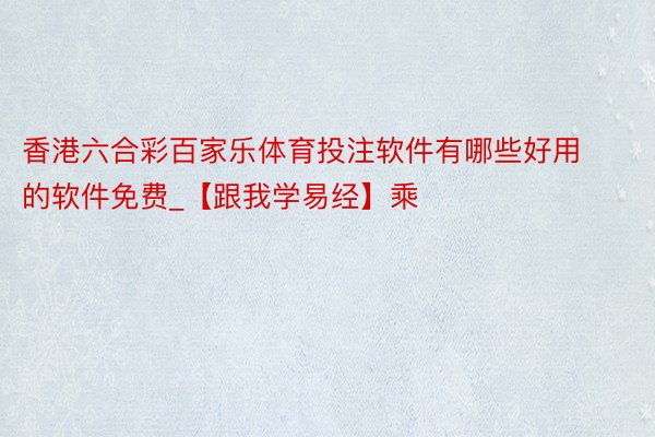 香港六合彩百家乐体育投注软件有哪些好用的软件免费_【跟我学易经】乘