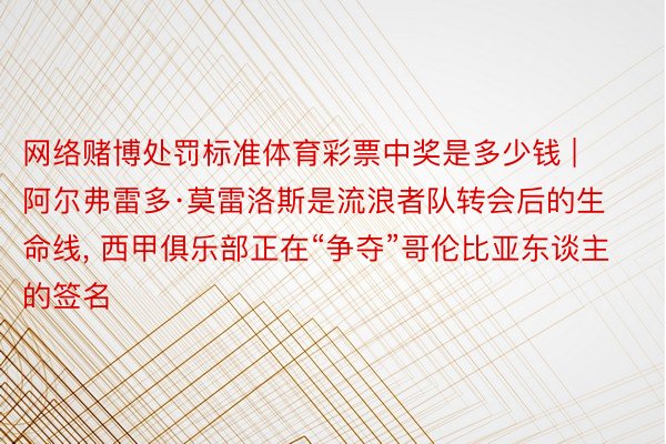 网络赌博处罚标准体育彩票中奖是多少钱 | 阿尔弗雷多·莫雷洛斯是流浪者队转会后的生命线, 西甲俱乐部正在“争夺”哥伦比亚东谈主的签名