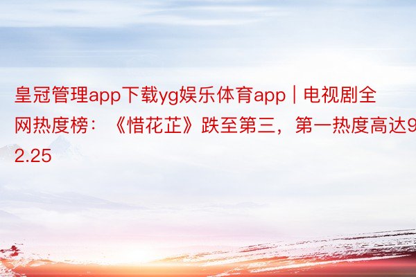 皇冠管理app下载yg娱乐体育app | 电视剧全网热度榜：《惜花芷》跌至第三，第一热度高达92.25