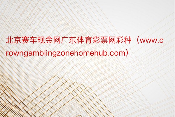 北京赛车现金网广东体育彩票网彩种（www.crowngamblingzonehomehub.com）