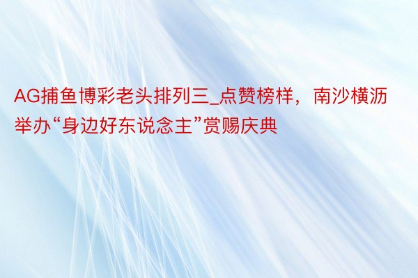 AG捕鱼博彩老头排列三_点赞榜样，南沙横沥举办“身边好东说念主”赏赐庆典