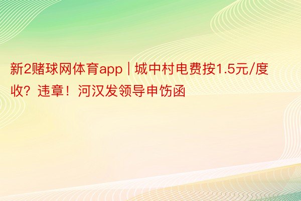 新2赌球网体育app | 城中村电费按1.5元/度收？违章！河汉发领导申饬函