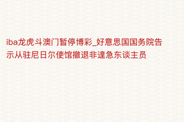 iba龙虎斗澳门暂停博彩_好意思国国务院告示从驻尼日尔使馆撤退非遑急东谈主员