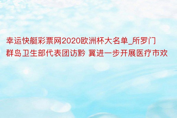 幸运快艇彩票网2020欧洲杯大名单_所罗门群岛卫生部代表团访黔 冀进一步开展医疗市欢