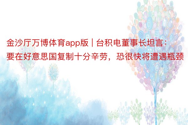金沙厅万博体育app版 | 台积电董事长坦言：要在好意思国复制十分辛劳，恐很快将遭遇瓶颈