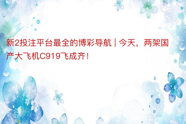 新2投注平台最全的博彩导航 | 今天，两架国产大飞机C919飞成齐！
