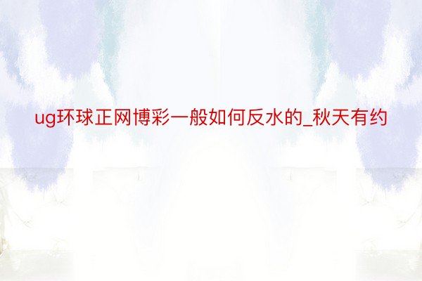 ug环球正网博彩一般如何反水的_秋天有约