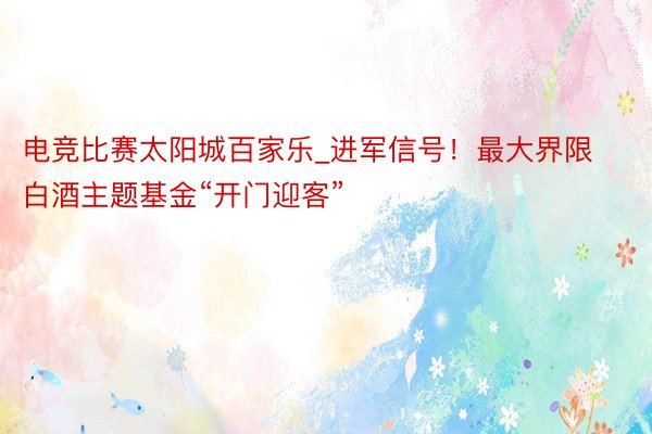 电竞比赛太阳城百家乐_进军信号！最大界限白酒主题基金“开门迎客”