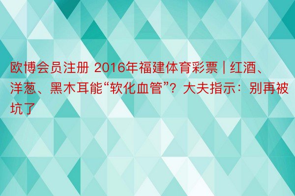 欧博会员注册 2016年福建体育彩票 | 红酒、洋葱、黑木耳能“软化血管”？大夫指示：别再被坑了