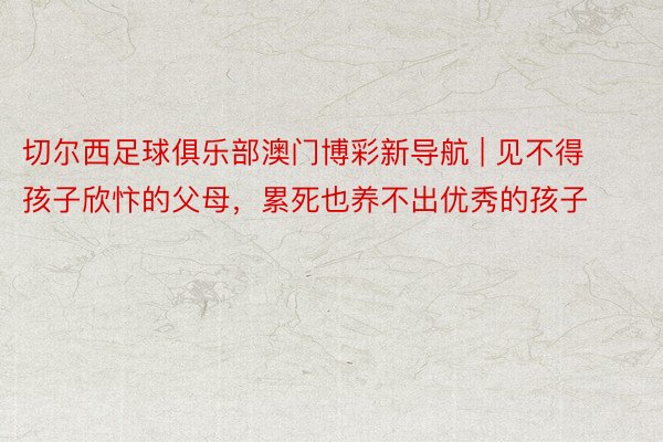 切尔西足球俱乐部澳门博彩新导航 | 见不得孩子欣忭的父母，累死也养不出优秀的孩子