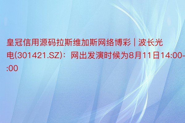皇冠信用源码拉斯维加斯网络博彩 | 波长光电(301421.SZ)：网出发演时候为8月11日14:00-16:00